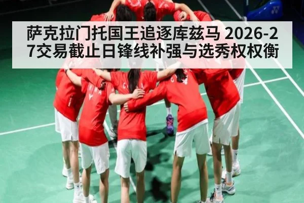 萨克拉门托国王追逐库兹马 2026-27交易截止日锋线补强与选秀权权衡